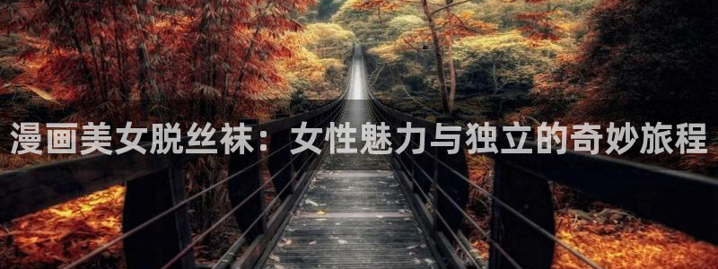 虫虫漫画在线观看下拉式：漫画美女脱丝袜：女性魅力与独立的奇妙旅程