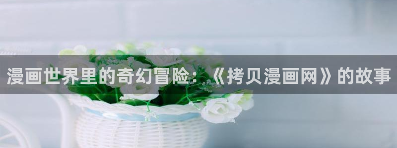 虫虫漫画破译版：漫画世界里的奇幻冒险：《拷贝漫画网》的故事
